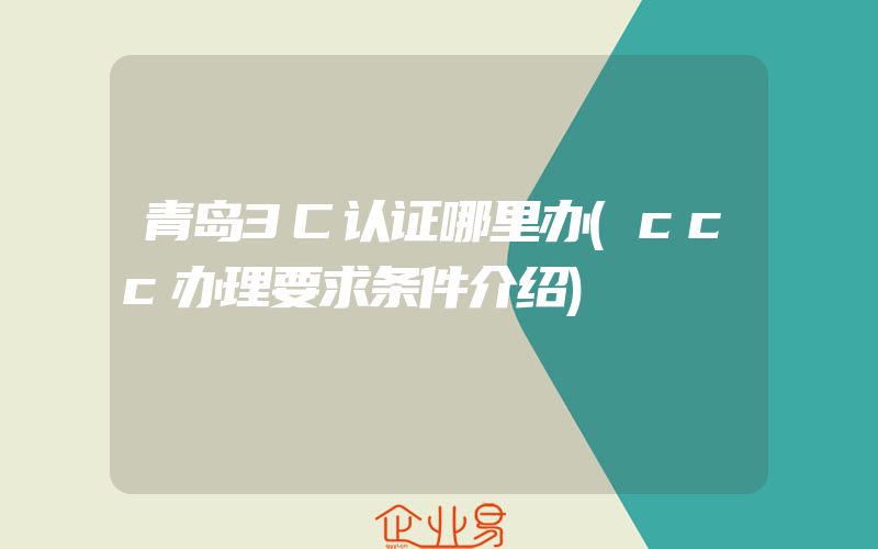青岛3C认证哪里办(ccc办理要求条件介绍)