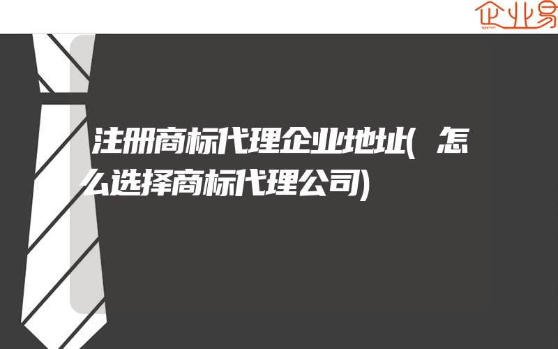 注册商标代理企业地址(怎么选择商标代理公司)