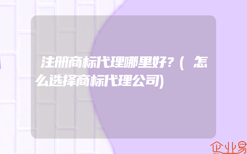 注册商标代理哪里好？(怎么选择商标代理公司)