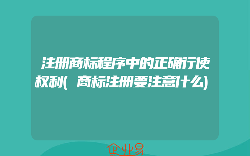 注册商标程序中的正确行使权利(商标注册要注意什么)