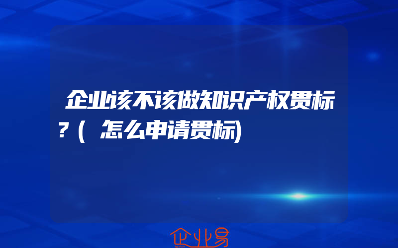 企业该不该做知识产权贯标？(怎么申请贯标)