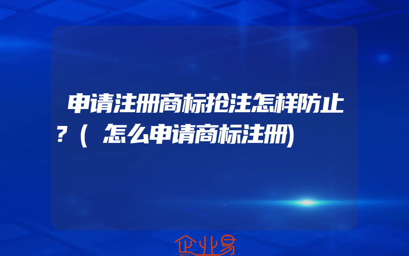 申请注册商标抢注怎样防止?(怎么申请商标注册)