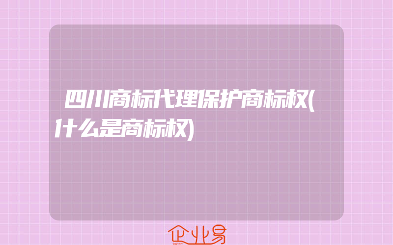 四川商标代理保护商标权(什么是商标权)