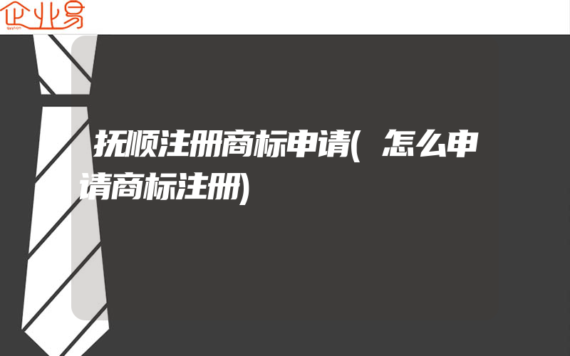 抚顺注册商标申请(怎么申请商标注册)