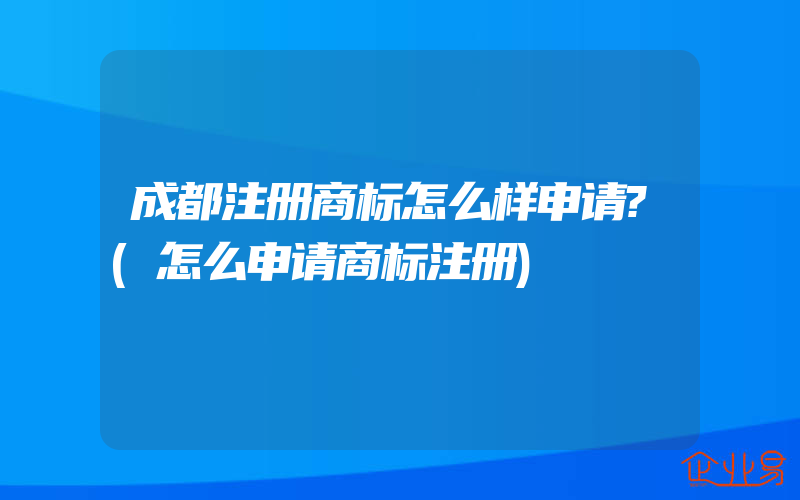 成都注册商标怎么样申请?(怎么申请商标注册)