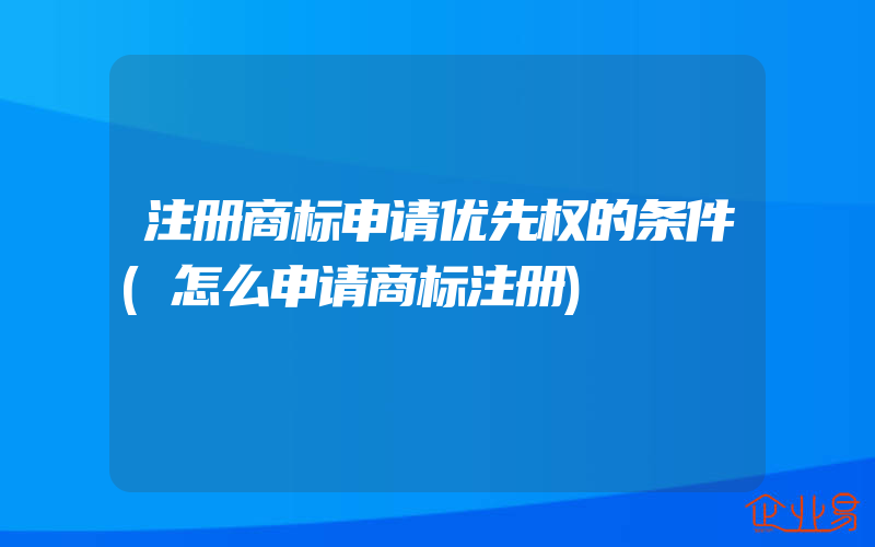 注册商标申请优先权的条件(怎么申请商标注册)