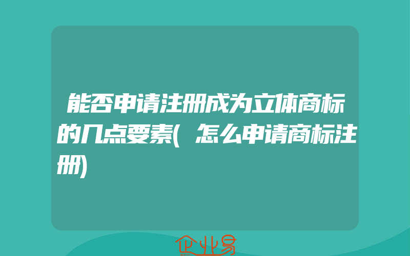 能否申请注册成为立体商标的几点要素(怎么申请商标注册)