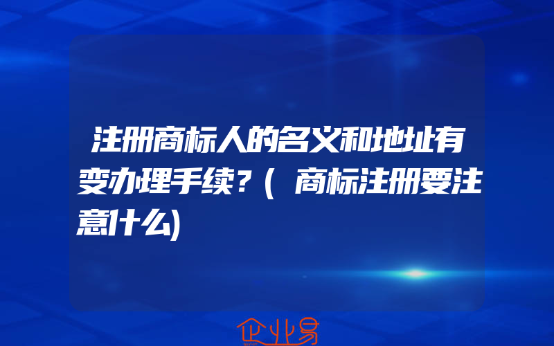 注册商标人的名义和地址有变办理手续？(商标注册要注意什么)