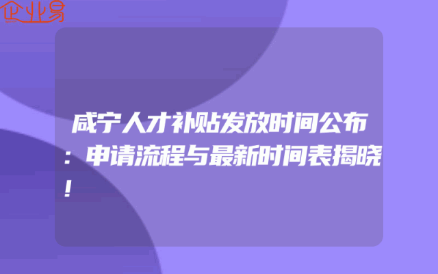 咸宁人才补贴发放时间公布：申请流程与最新时间表揭晓！