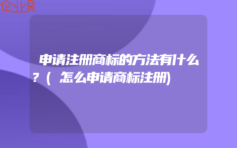 申请注册商标的方法有什么?(怎么申请商标注册)