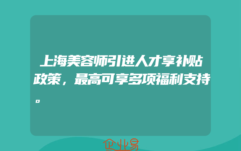 上海美容师引进人才享补贴政策，最高可享多项福利支持。