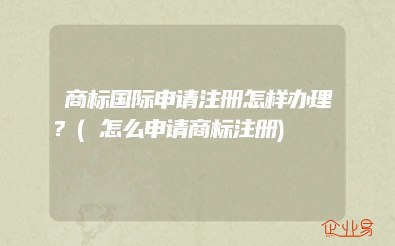 商标国际申请注册怎样办理?(怎么申请商标注册)