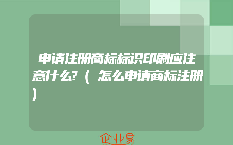 申请注册商标标识印刷应注意什么?(怎么申请商标注册)