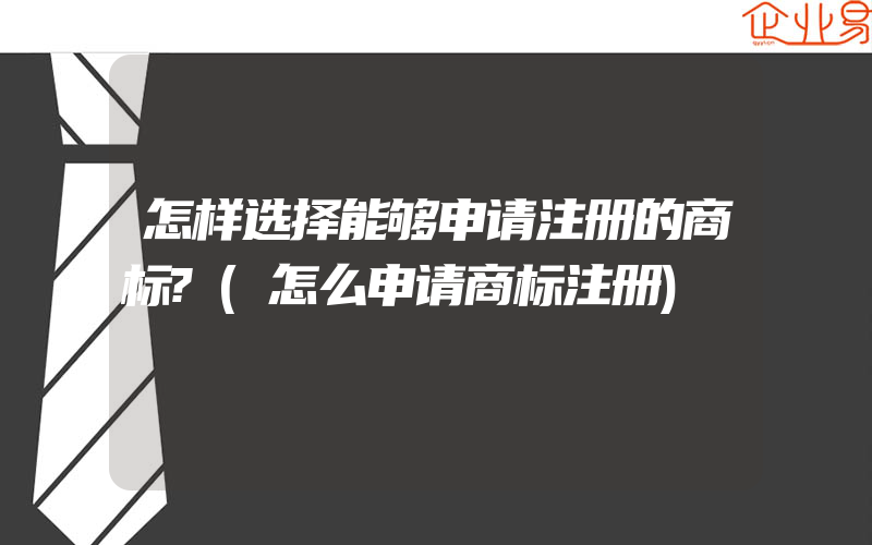 怎样选择能够申请注册的商标?(怎么申请商标注册)