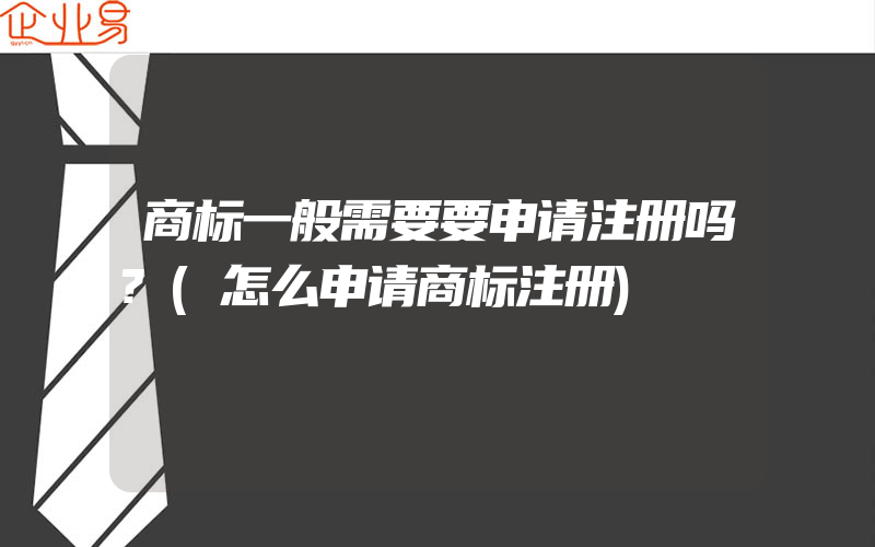 商标一般需要要申请注册吗?(怎么申请商标注册)