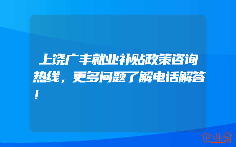 上饶广丰就业补贴政策咨询热线，更多问题了解电话解答！