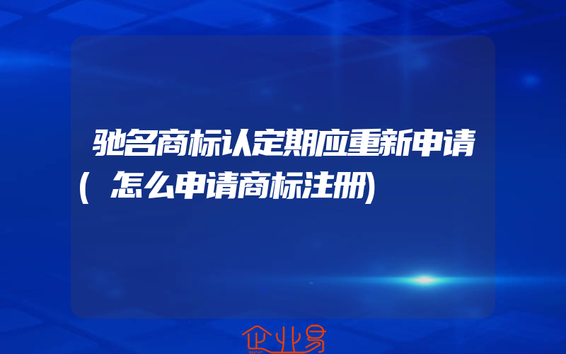 驰名商标认定期应重新申请(怎么申请商标注册)