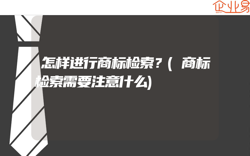 怎样进行商标检索？(商标检索需要注意什么)