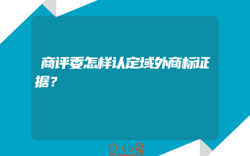 商评委怎样认定域外商标证据？