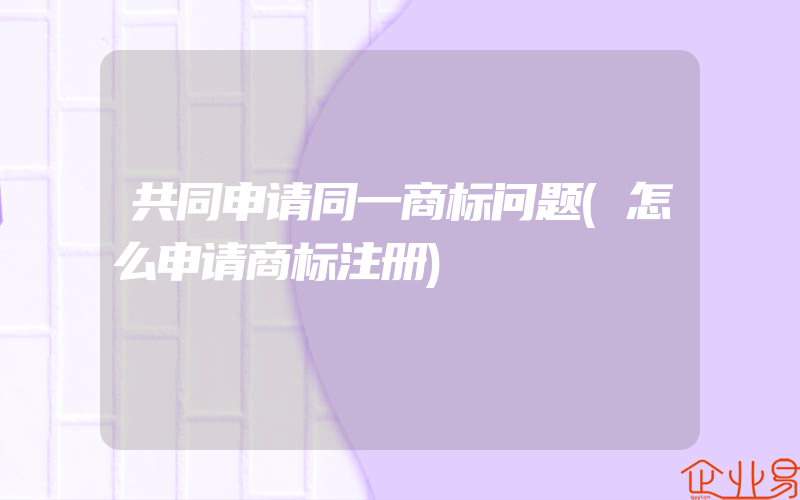 共同申请同一商标问题(怎么申请商标注册)