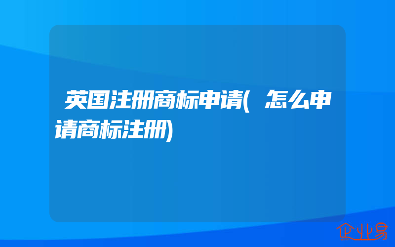 英国注册商标申请(怎么申请商标注册)