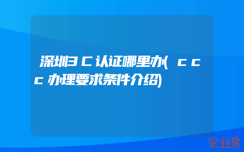 深圳3C认证哪里办(ccc办理要求条件介绍)
