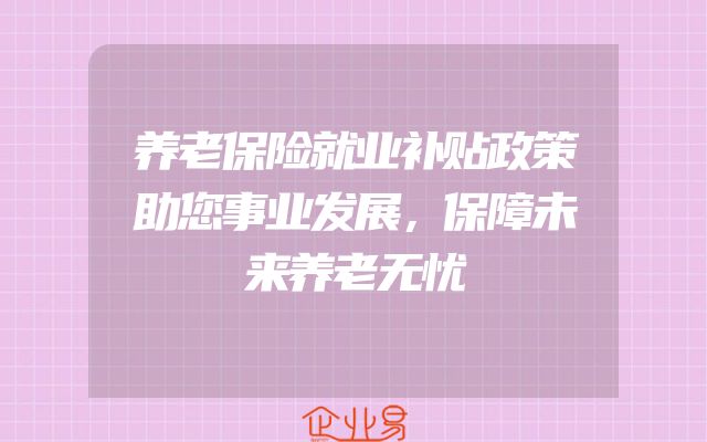 养老保险就业补贴政策助您事业发展，保障未来养老无忧