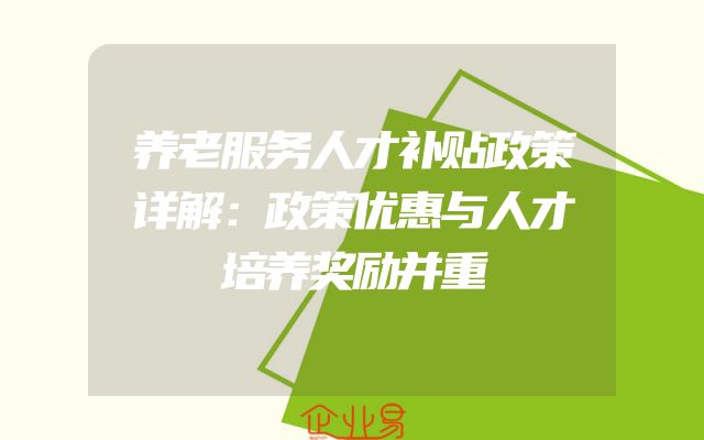 养老服务人才补贴政策详解：政策优惠与人才培养奖励并重