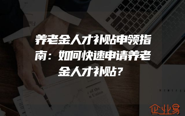 养老金人才补贴申领指南：如何快速申请养老金人才补贴？