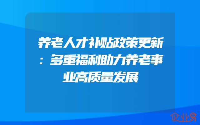 养老人才补贴政策更新：多重福利助力养老事业高质量发展
