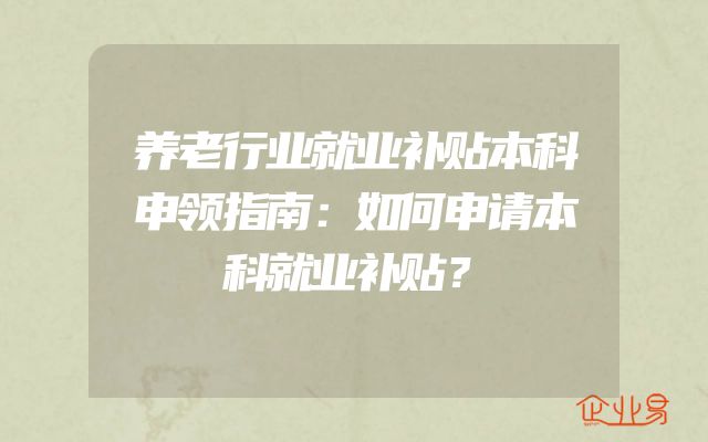 养老行业就业补贴本科申领指南：如何申请本科就业补贴？
