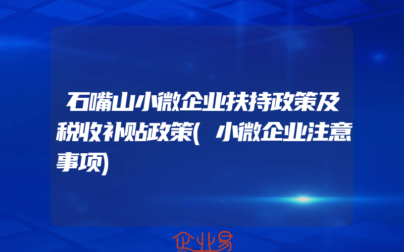 石嘴山小微企业扶持政策及税收补贴政策(小微企业注意事项)