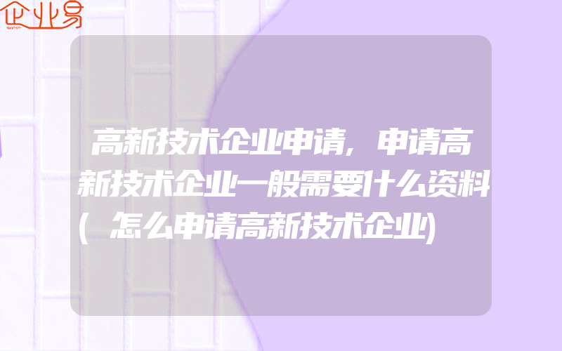 高新技术企业申请,申请高新技术企业一般需要什么资料(怎么申请高新技术企业)