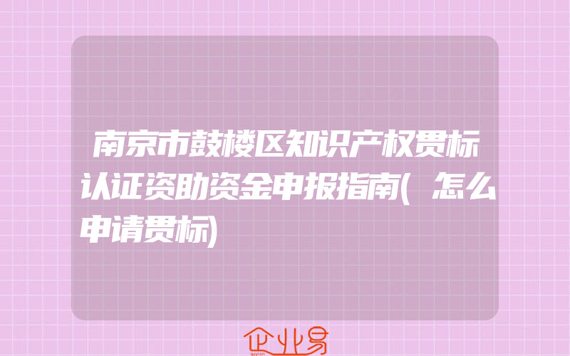 南京市鼓楼区知识产权贯标认证资助资金申报指南(怎么申请贯标)