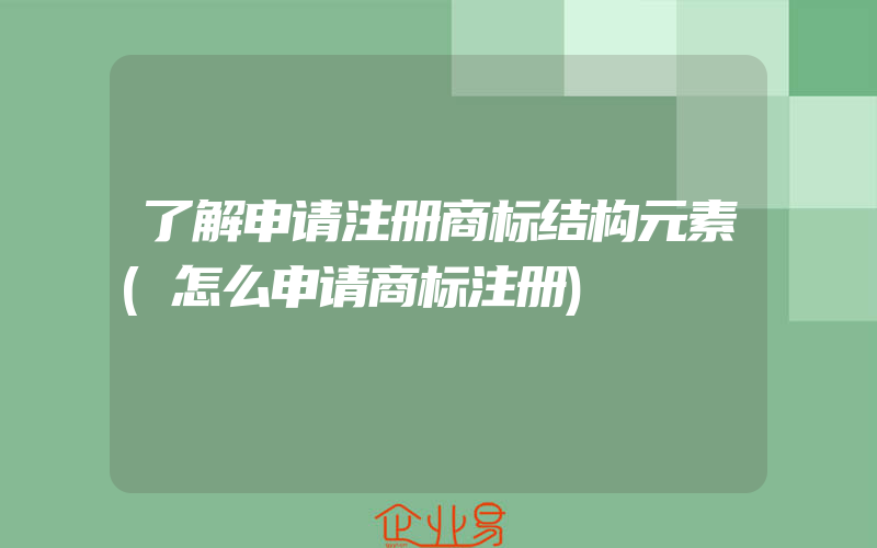 了解申请注册商标结构元素(怎么申请商标注册)