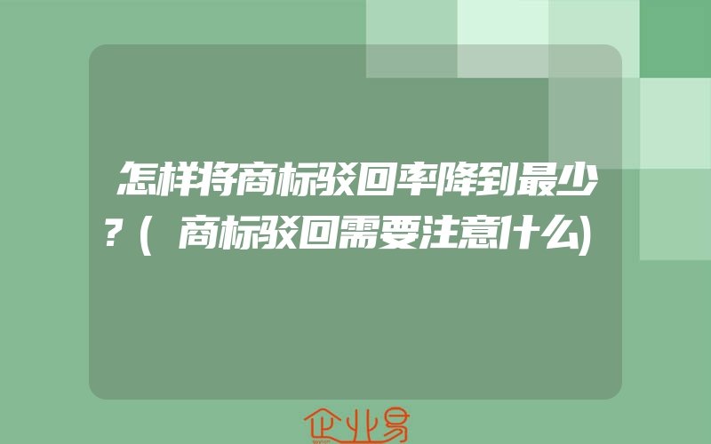 怎样将商标驳回率降到最少？(商标驳回需要注意什么)