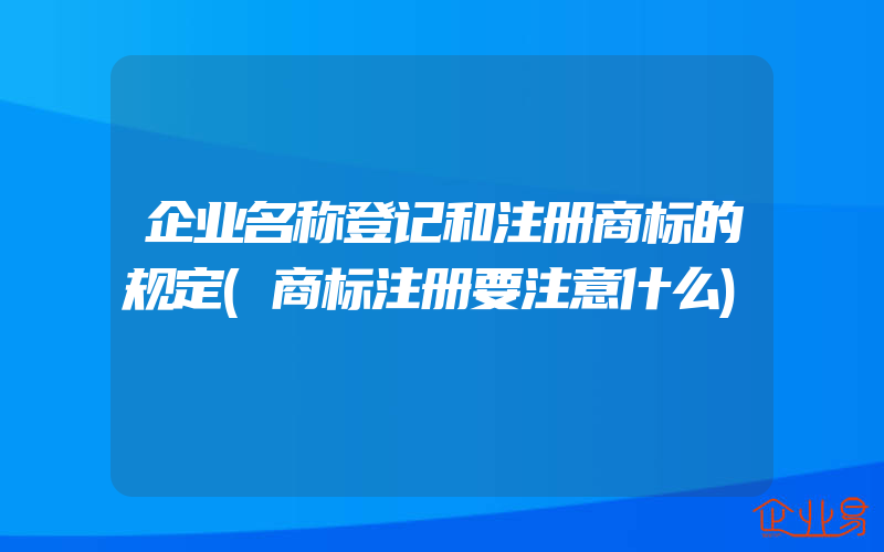 企业名称登记和注册商标的规定(商标注册要注意什么)