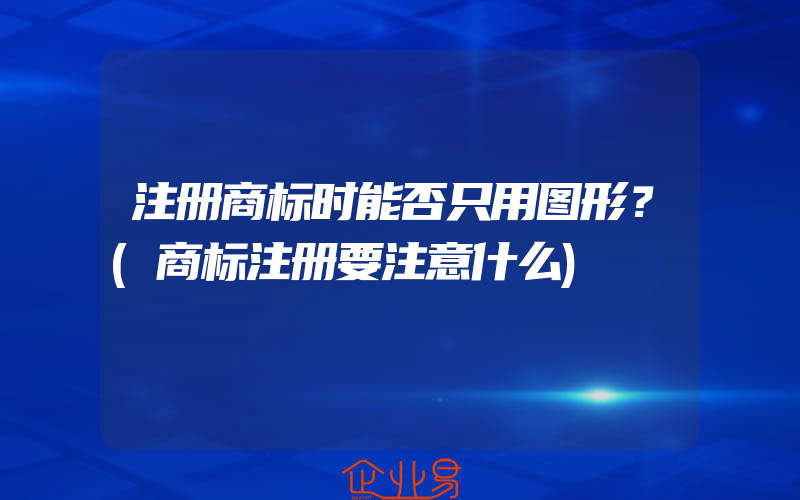 注册商标时能否只用图形？(商标注册要注意什么)