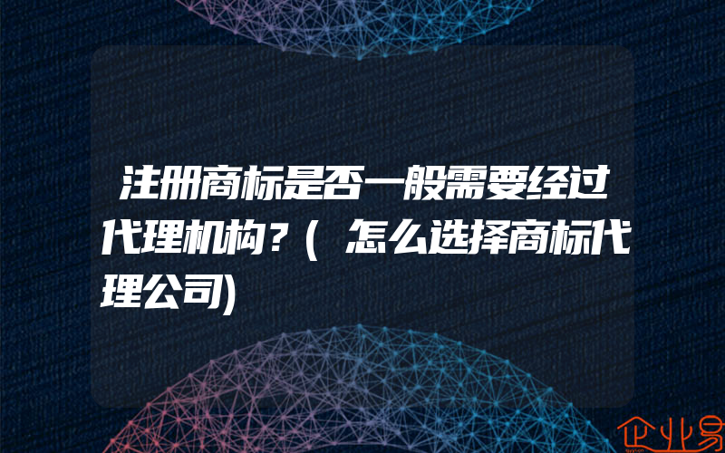 注册商标是否一般需要经过代理机构？(怎么选择商标代理公司)