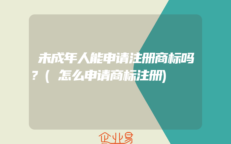 未成年人能申请注册商标吗?(怎么申请商标注册)