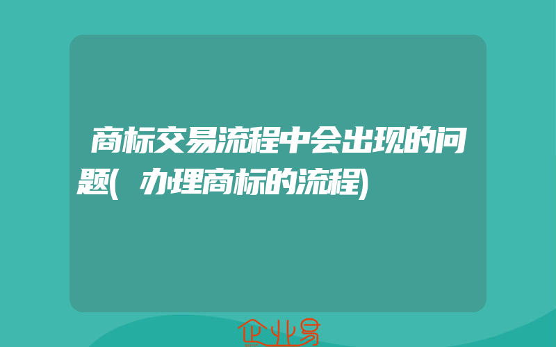 商标交易流程中会出现的问题(办理商标的流程)