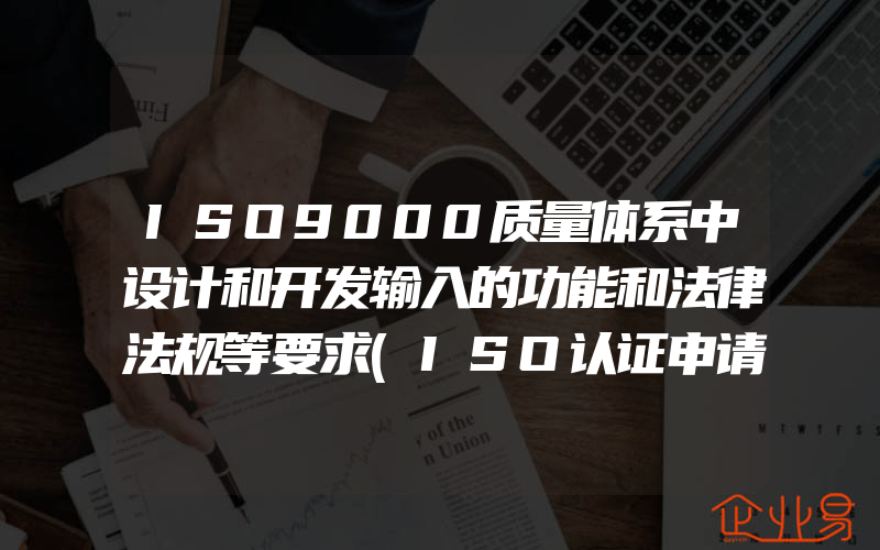 ISO9000质量体系中设计和开发输入的功能和法律法规等要求(ISO认证申请需要注意什么)