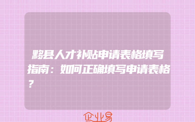 黟县人才补贴申请表格填写指南：如何正确填写申请表格？
