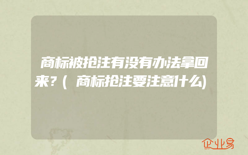 商标被抢注有没有办法拿回来？(商标抢注要注意什么)