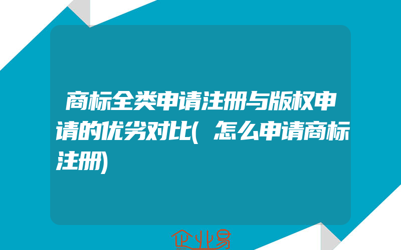 商标全类申请注册与版权申请的优劣对比(怎么申请商标注册)