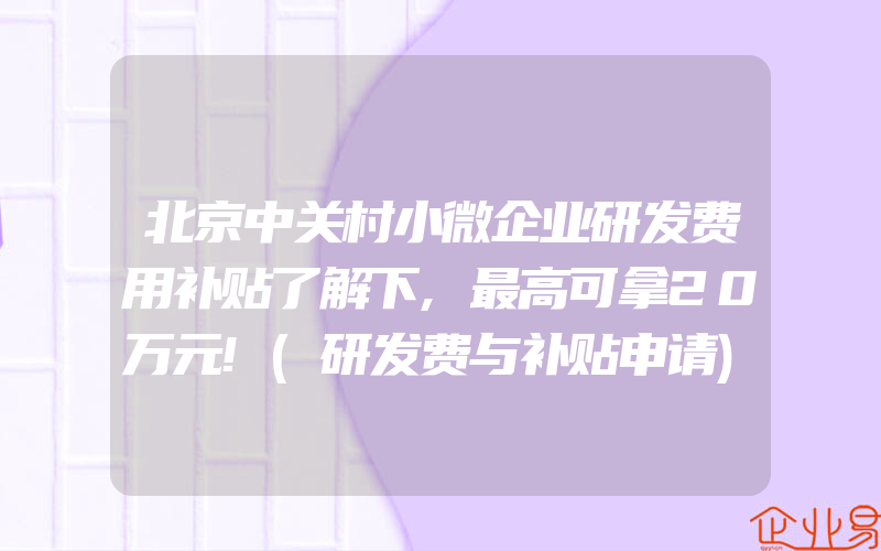 北京中关村小微企业研发费用补贴了解下,最高可拿20万元!(研发费与补贴申请)