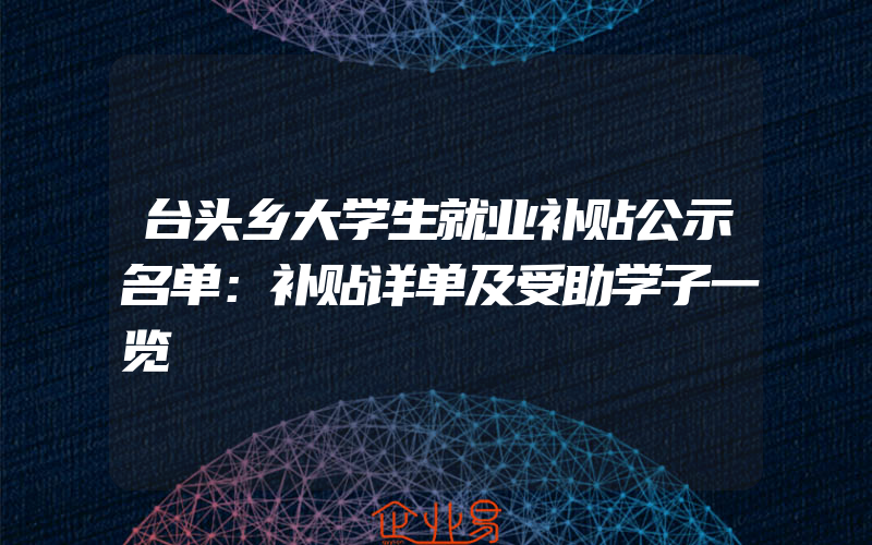 台头乡大学生就业补贴公示名单：补贴详单及受助学子一览