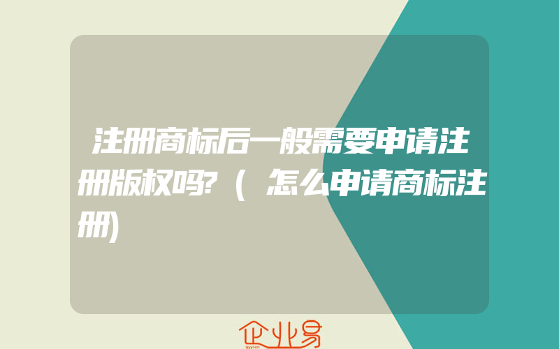 注册商标后一般需要申请注册版权吗?(怎么申请商标注册)