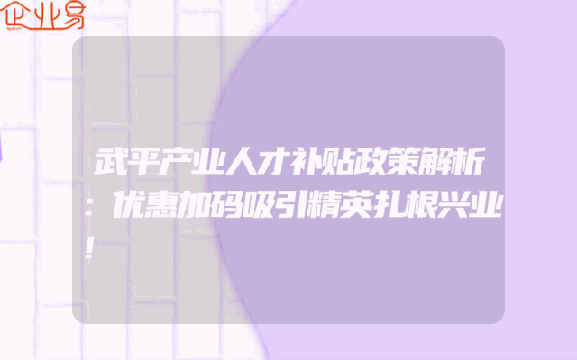 武平产业人才补贴政策解析：优惠加码吸引精英扎根兴业！