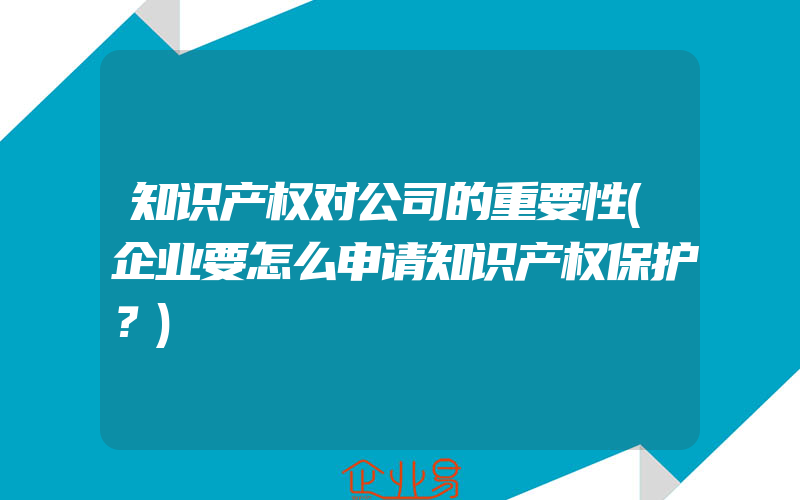 知识产权对公司的重要性(企业要怎么申请知识产权保护？)